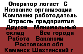 Оператор-логист 1С › Название организации ­ Компания-работодатель › Отрасль предприятия ­ Другое › Минимальный оклад ­ 1 - Все города Работа » Вакансии   . Ростовская обл.,Каменск-Шахтинский г.